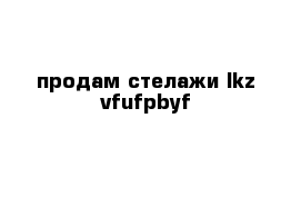 продам стелажи lkz vfufpbyf